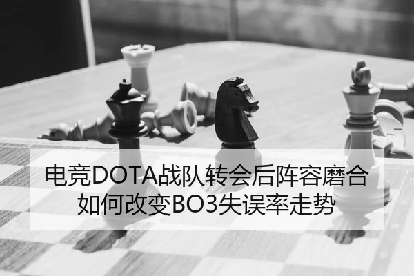 电竞DOTA战队转会后阵容磨合如何改变BO3失误率走势